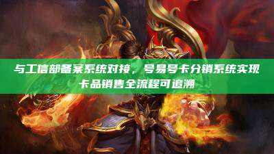 与工信部备案系统对接,号易号卡分销系统实现卡品销售全流程可追溯