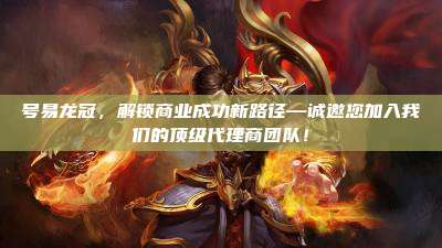 号易龙冠,解锁商业成功新路径—诚邀您加入我们的顶级代理商团队!