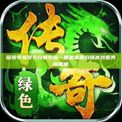 探索号易号卡分销系统—智能客服引领高效服务新篇章