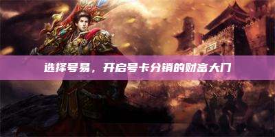 选择号易，开启号卡分销的财富大门