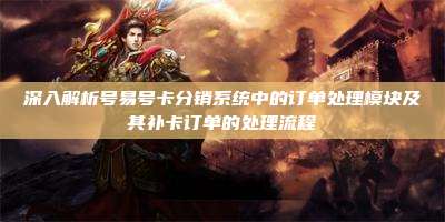 深入解析号易号卡分销系统中的订单处理模块及其补卡订单的处理流程
