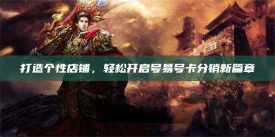 打造个性店铺,轻松开启号易号卡分销新篇章