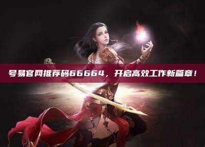 号易官网推荐码66664,开启高效工作新篇章!