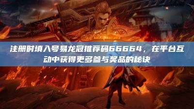 注册时填入号易龙冠推荐码66664,在平台互动中获得更多参与奖品的秘诀