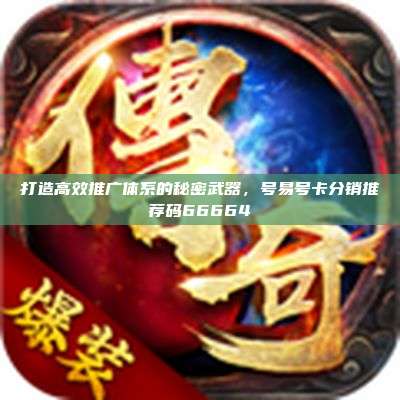 打造高效推广体系的秘密武器,号易号卡分销推荐码66664