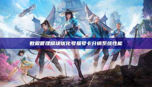 数据管理模块优化号易号卡分销系统性能