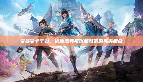 号易号卡平台，优质服务与优越政策的完美结合