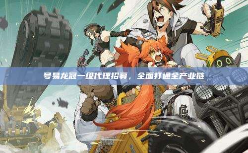 号易龙冠一级代理招募，全面打通全产业链
