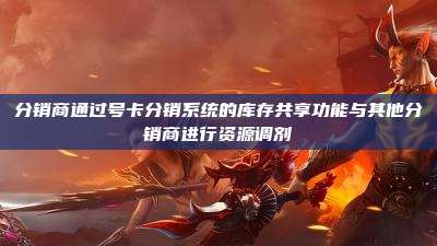 分销商通过号卡分销系统的库存共享功能与其他分销商进行资源调剂