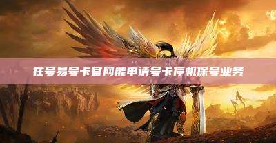 在号易号卡官网能申请号卡停机保号业务