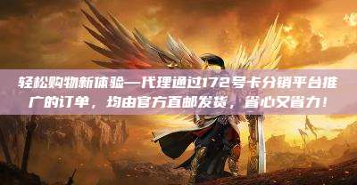 轻松购物新体验—代理通过172号卡分销平台推广的订单，均由官方直邮发货，省心又省力！