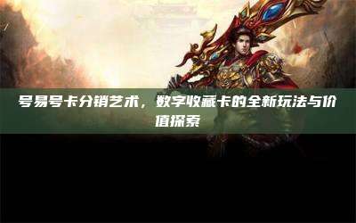 号易号卡分销艺术,数字收藏卡的全新玩法与价值探索