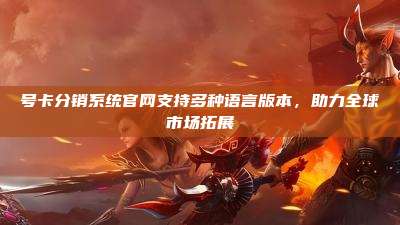 号卡分销系统官网支持多种语言版本,助力全球市场拓展