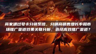 商家通过号卡分销系统，分销商销售增长率和市场推广渠道效果关联分析，选择高效推广渠道？