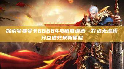 探索号易号卡66664与银联通道—打造无缝积分互通兑换新体验