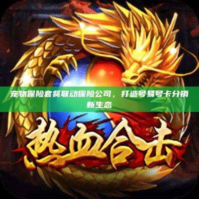 宠物保险套餐联动保险公司，打造号易号卡分销新生态