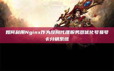 如何利用Nginx作为反向代理服务器优化号易号卡分销系统