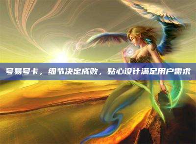 号易号卡,细节决定成败,贴心设计满足用户需求