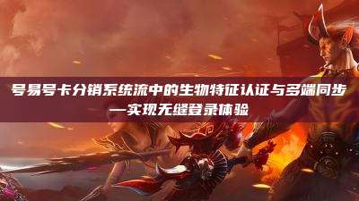 号易号卡分销系统流中的生物特征认证与多端同步—实现无缝登录体验