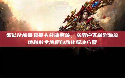 智能化的号易号卡分销系统,从用户下单到物流追踪的全流程自动化解决方案