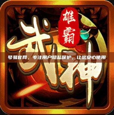 号易官网，专注用户隐私保护，让您安心使用