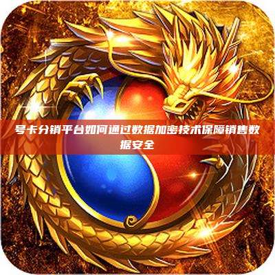 号卡分销平台如何通过数据加密技术保障销售数据安全