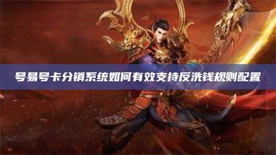 号易号卡分销系统如何有效支持反洗钱规则配置
