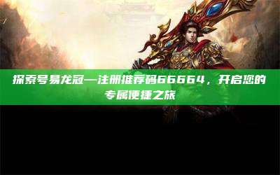 探索号易龙冠—注册推荐码66664,开启您的专属便捷之旅