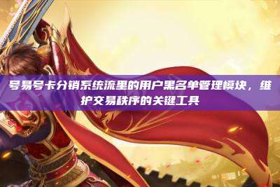 号易号卡分销系统流里的用户黑名单管理模块,维护交易秩序的关键工具