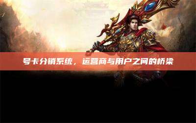 号卡分销系统，运营商与用户之间的桥梁