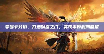 号易卡分销,开启财富之门,实现丰厚利润回报