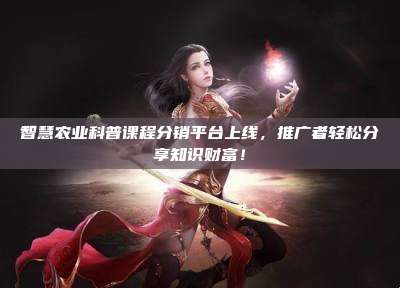 智慧农业科普课程分销平台上线,推广者轻松分享知识财富!