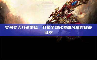 号易号卡分销系统，打造个性化界面风格的秘密武器