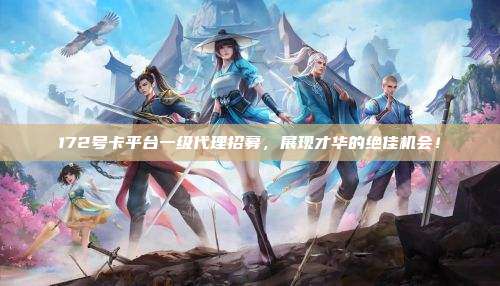 172号卡平台一级代理招募，展现才华的绝佳机会！