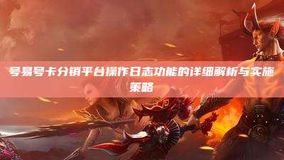 号易号卡分销平台操作日志功能的详细解析与实施策略