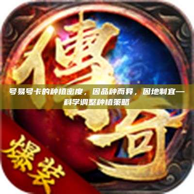 号易号卡的种植密度，因品种而异，因地制宜—科学调整种植策略