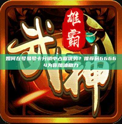 如何在号易号卡分销中占据优势?推荐码66664为你加油助力
