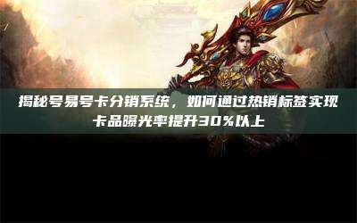 揭秘号易号卡分销系统，如何通过热销标签实现卡品曝光率提升30%以上