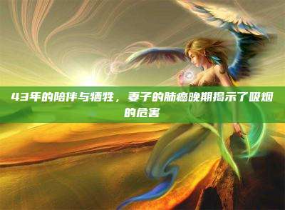 43年的陪伴与牺牲,妻子的肺癌晚期揭示了吸烟的危害
