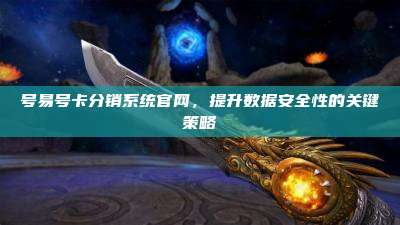 号易号卡分销系统官网,提升数据安全性的关键策略