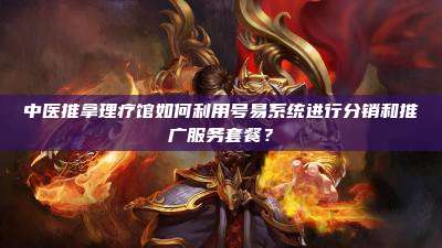 中医推拿理疗馆如何利用号易系统进行分销和推广服务套餐?