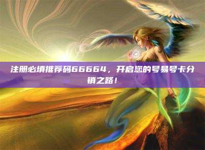 注册必填推荐码66664,开启您的号易号卡分销之路!