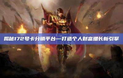 揭秘172号卡分销平台—打造个人财富增长新引擎