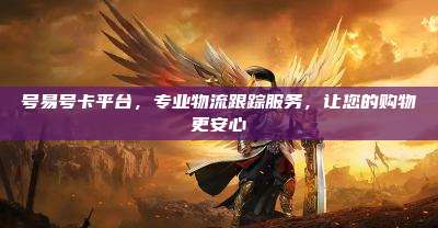 号易号卡平台，专业物流跟踪服务，让您的购物更安心