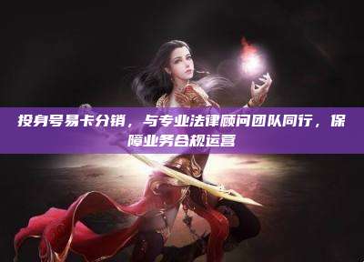 投身号易卡分销,与专业法律顾问团队同行,保障业务合规运营