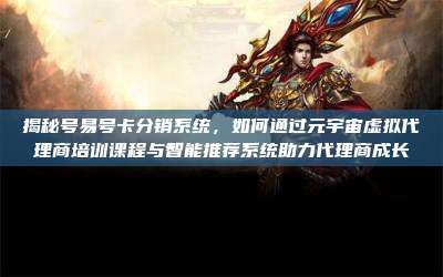 揭秘号易号卡分销系统,如何通过元宇宙虚拟代理商培训课程与智能推荐系统助力代理商成长