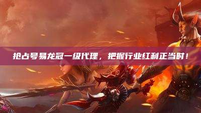 抢占号易龙冠一级代理，把握行业红利正当时！