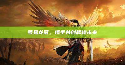号易龙冠,携手共创辉煌未来