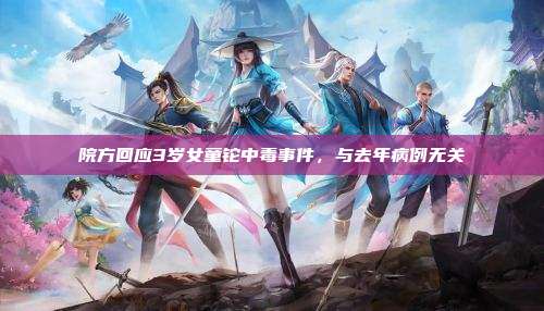 院方回应3岁女童铊中毒事件,与去年病例无关