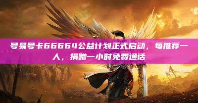 号易号卡66664公益计划正式启动,每推荐一人,捐赠一小时免费通话